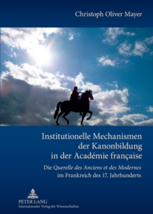Image for Institutionelle Mechanismen der Kanonbildung in der Academie francaise: Die "Querelle des Anciens et des Modernes" im Frankreich des 17. Jahrhunderts