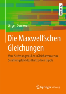 Image for Die Maxwell'schen Gleichungen: Vom Stromungsfeld des Gleichstroms zum Strahlungsfeld des Hertz'schen Dipols