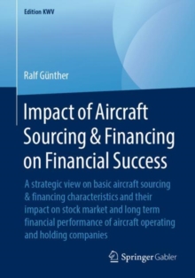 Image for Impact of Aircraft Sourcing & Financing on Financial Success: A strategic view on basic aircraft sourcing & financing characteristics and their impact on stock market and long term financial performance of aircraft operating and holding companies