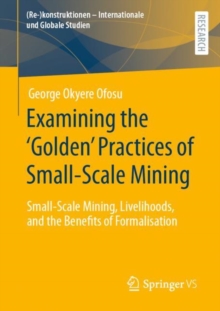 Image for Examining the 'Golden' Practices of Small-Scale Mining: Small-Scale Mining, Livelihoods, and the Benefits of Formalisation