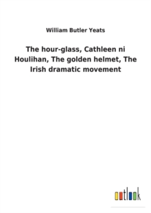 Image for The hour-glass, Cathleen ni Houlihan, The golden helmet, The Irish dramatic movement