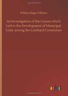 Image for An Investigation of the Causes which Led to the Development of Municipal Unity among the Lombard Communes
