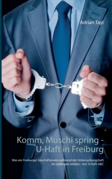 Image for Komm, Muschi spring - U-Haft in Freiburg : Was ein Freiburger Geschaftsmann wahrend der Untersuchungshaft im Gefangnis erlebte - incl. U-Haft-ABC