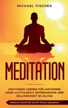 Image for Meditation : Meditieren lernen fur Anfanger: Mehr Achtsamkeit, Entspannung: Inklusive Schritt fur Schritt Stress reduzieren und Gelassenheit im Alltag: