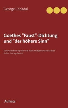 Image for Goethes "Faust"-Dichtung und "der hoehere Sinn" : Eine Annaherung uber die noch weitgehend verkannte Kultur der Mysterien
