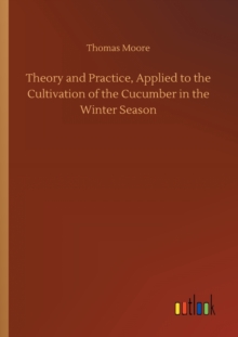Image for Theory and Practice, Applied to the Cultivation of the Cucumber in the Winter Season