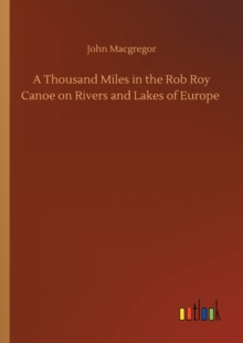 Thousand Miles in the Rob Roy Canoe on Rivers and Lakes of Europe