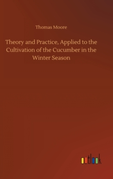 Image for Theory and Practice, Applied to the Cultivation of the Cucumber in the Winter Season