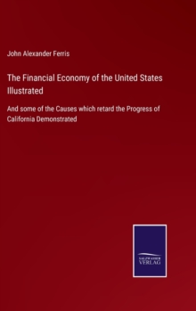 Image for The Financial Economy of the United States Illustrated : And some of the Causes which retard the Progress of California Demonstrated