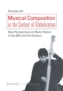 Musical Composition in the Context of Globalizat - New Perspectives on Music History of the Twentieth and Twenty-First Century