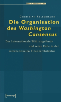 Image for Die Organisation des Washington Consensus: Der Internationale Wahrungsfonds und seine Rolle in der internationalen Finanzarchitektur