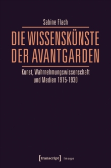 Image for Die WissensKunste der Avantgarden: Kunst, Wahrnehmungswissenschaft und Medien 1915-1930