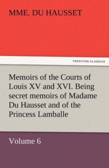 Image for Memoirs of the Courts of Louis XV and XVI. Being Secret Memoirs of Madame Du Hausset, Lady's Maid to Madame de Pompadour, and of the Princess Lamballe