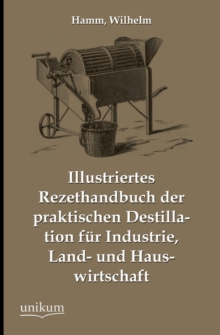 Image for Illustriertes Rezepthandbuch Der Praktischen Destillation Fur Industrie, Land- Und Hauswirtschaft