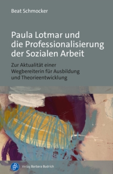 Image for Paula Lotmar und die Professionalisierung der Sozialen Arbeit: Zur Aktualitat einer Wegbereiterin fur Ausbildung und Theorieentwicklung