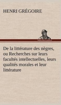 Image for De la litterature des negres, ou Recherches sur leurs facultes intellectuelles, leurs qualites morales et leur litterature