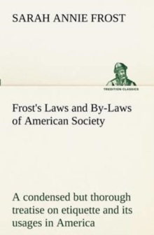 Image for Frost's Laws and By-Laws of American Society A condensed but thorough treatise on etiquette and its usages in America, containing plain and reliable directions for deportment in every situation in lif