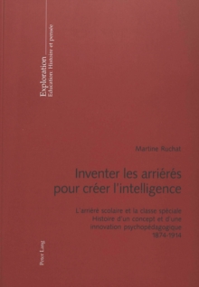 Image for Inventer Les Arrieres Pour Creer l'Intelligence : L'Arriere Scolaire Et La Classe Speciale- Histoire d'Un Concept Et d'Une Innovation Psychopedagogique- 1874-1914