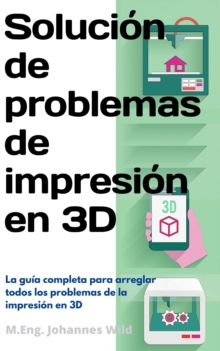 Image for Solucion De Problemas De Impresion En 3D: La Guia Completa Para Arreglar Todos Los Problemas De La Impresion En 3D