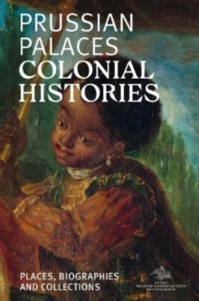 Prussian Palaces. Colonial Histories: Places, Biographies and Collections