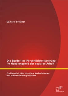 Image for Die Borderline-Personlichkeitsstorung im Handlungsfeld der sozialen Arbeit: Ein Uberblick uber Ursachen, Verlaufsformen und Interventionsmoglichkeiten