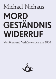 Image for Mord, Gestandnis, Widerruf. Verhoeren und Verhoertwerden um 1800