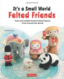 It’s a Small World Felted Friends by Sachiko Susa: Cute and Cuddly Needle Felted Figures from Around the World