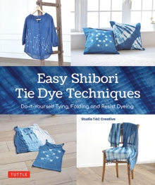 Easy Shibori Tie Dye Techniques: Do-It-Yourself Tying, Folding and Resist Dyeing