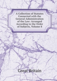 Image for A Collection of Statutes Connected with the General Administration of the Law : Volume 8