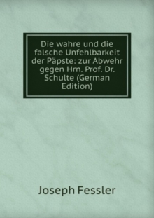 Die wahre und die falsche Unfehlbarkeit der Papste: zur Abwehr gegen Hrn. Prof. Dr. Schulte