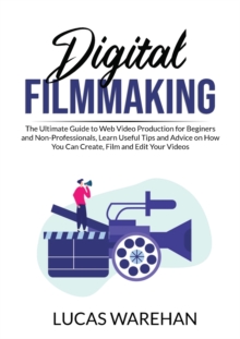 Image for Digital Filmmaking : The Ultimate Guide to Web Video Production for Beginners and Non-Professionals, Learn Useful Tips and Advice on How You Can Create, Film and Edit Your Videos