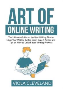 Image for Art of Online Writing : The Ultimate Guide on the Best Writing Tips to Make Your Writing Better, Learn Expert Advice and Tips on How to Unlock Your Writing Prowess