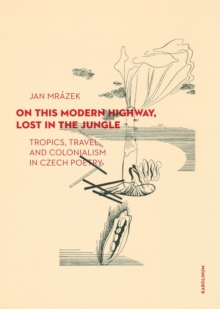 Image for On This Modern Highway, Lost in the Jungle: Tropics, Travel, and Colonialism in Czech Poetry