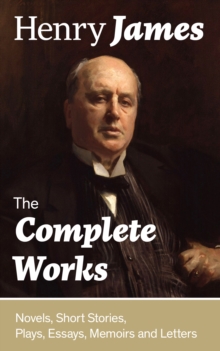 Image for Complete Works: Novels, Short Stories, Plays, Essays, Memoirs and Letters: The Portrait of a Lady, The Wings of the Dove, The American, The Bostonians, The Ambassadors, What Maisie Knew, Washington Square, Daisy Miller...