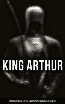Image for KING ARTHUR: 10 Books of Myths & Tales about the Legendary King of Camelot, The Excalibur, Merlin, Holy Grale Quest, Sir Lancelot & The Brave Knights of the Round Table