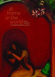 At Home in the World - The Art and Life of Gulammohammed Sheikh