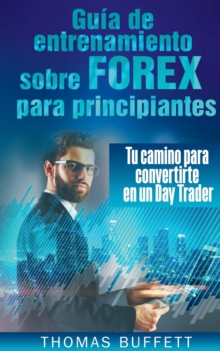Image for Guia de entrenamiento sobre FOREX para principiantes : Tu camino para convertirte en un Day Trader