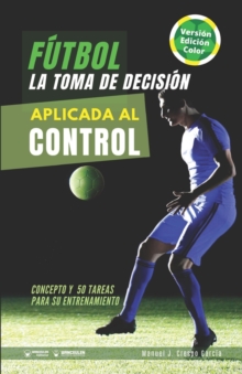 Image for Futbol. La toma de decision aplicada al control : Concepto y 50 tareas para su entrenamiento (Version Color)