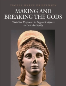 Image for Making & breaking the gods  : Christian responses to pagan sculpture in late antiquity
