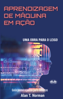 Image for Aprendizagem De Maquina Em Acao: Uma Obra Para O Leigo, Guia Passo a Passo Para Novatos