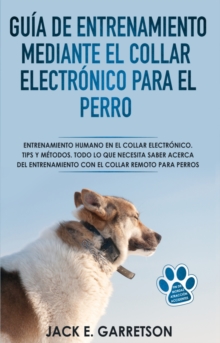 Image for Guia De Entrenamiento Mediante El Collar Electronico Para El Perro: Todo Lo Que Necesita Saber Acerca Del Entrenamiento Con El Collar Remoto Para Perros