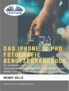 Image for Das IPhone 12 Pro Fotografie Benutzerhandbuch: Ihr Leitfaden Fur Smartphone-Fotografie Zum Fotografieren Wie Ein Profi Auch Als Anfanger