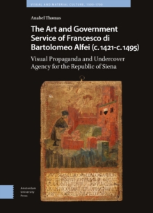 Image for The Art and Government Service of Francesco Di Bartolomeo Alfei (C. 1421 - C. 1495): Visual Propaganda and Undercover Agency for the Republic of Siena