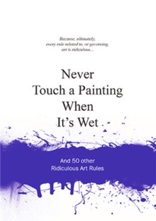 Never Touch a Painting When It’s Wet: And 50 Other Ridiculous Art Rules