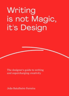 Writing is not Magic, it’s Design: The designer’s guide to writing and supercharging creativity