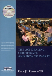 Image for The ACI Dealing Certificate and How to Pass it : Practical Guide to the Foreign Exchange, Money Market and Associated Derivatives Markets Especially for Candidates for ACI Examinations