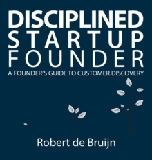 Disciplined Startup Founder: A Founder’s Guide to Customer Discovery