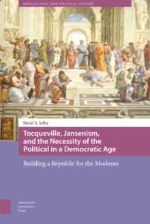 Image for Tocqueville, Jansenism, and the Necessity of the Political in a Democratic Age : Building a Republic for the Moderns