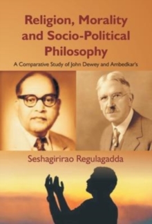 Image for Religion, Morality and Socio-Political Philosophy : A Comparative Study of John Dewey and Ambedkar's