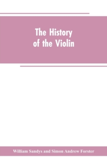 Image for The history of the violin, and other instruments played on with the bow from the remotest times to the present. Also, an account of the principal makers, English and foreign, with numerous illustratio